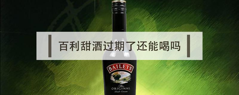 百利甜酒过期了还能喝吗 百利甜酒有效期