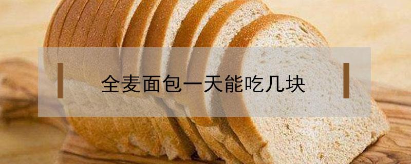 全麦面包一天能吃几块（全麦面包一天能吃几个）