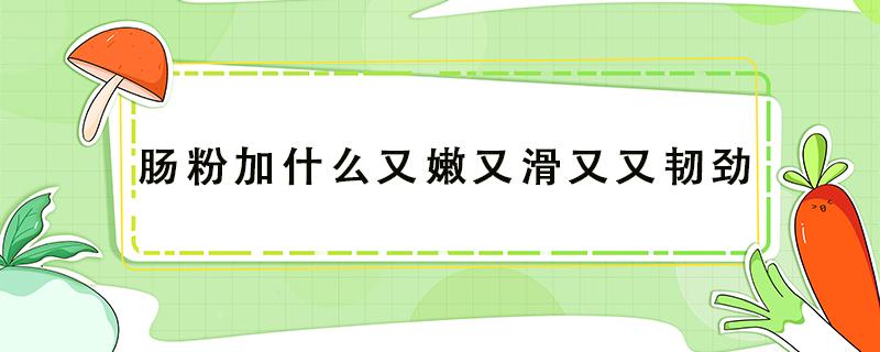 肠粉加什么又嫩又滑又又韧劲（肠粉加什么又嫩又滑又又韧劲比例s是多少）