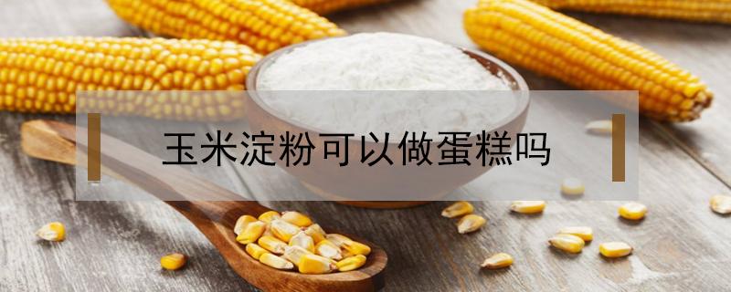 玉米淀粉可以做蛋糕吗（小麦粉加玉米淀粉可以做蛋糕吗）