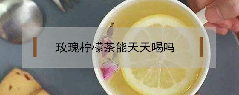 玫瑰柠檬茶能天天喝吗（玫瑰柠檬茶可以天天喝吗）