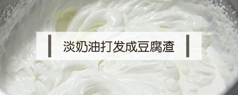 淡奶油打发成豆腐渣（淡奶油打发成豆腐渣怎么办）