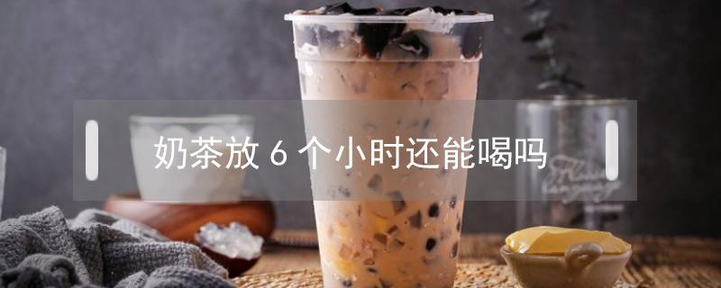 奶茶放6个小时还能喝吗 奶茶放六个小时还能喝吗