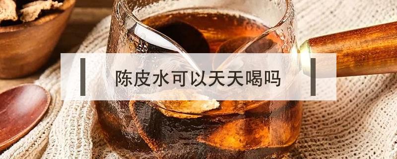 陈皮水可以天天喝吗（薏米陈皮水可以天天喝吗）