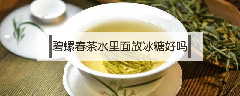 碧螺春茶水里面放冰糖好吗（碧螺春和冰糖一起泡作用）