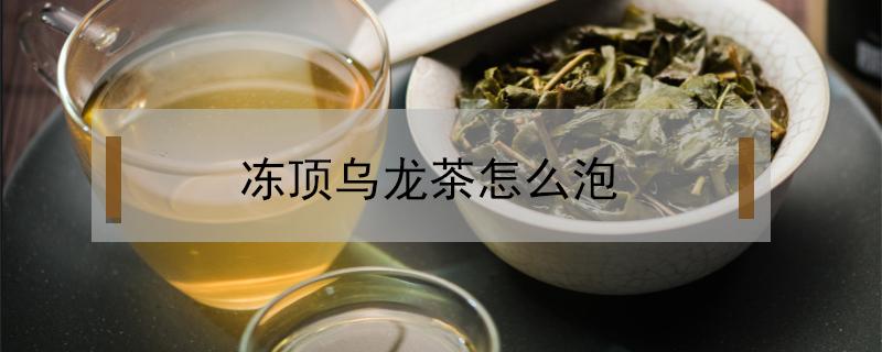 冻顶乌龙茶怎么泡 冻顶乌龙茶怎么泡好喝