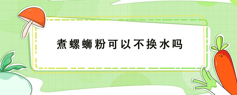 煮螺蛳粉可以不换水吗 煮螺蛳粉能不能不换水