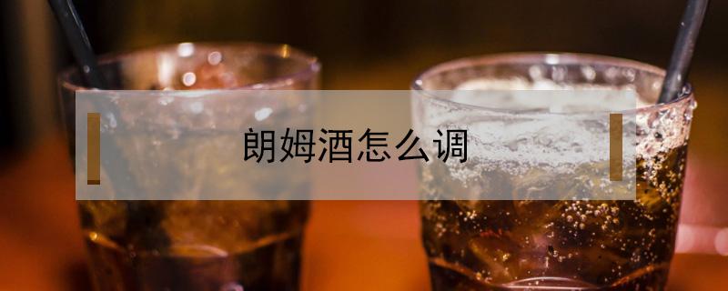 朗姆酒怎么调（朗姆酒怎么调酒）