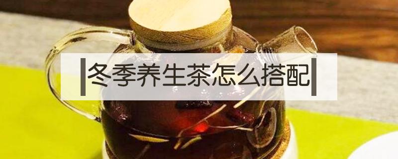 冬季养生茶怎么搭配 适合冬季养生茶