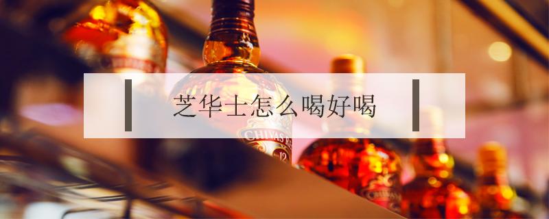 芝华士怎么喝好喝 芝华士怎么喝?六种芝华士的经典喝法!