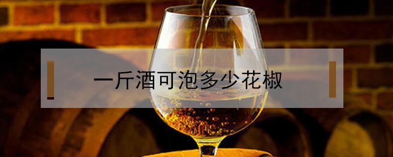 一斤酒可泡多少花椒 一斤酒可以泡多少辣椒