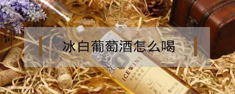 冰白葡萄酒怎么喝（冰白葡萄酒怎么喝是正确的）