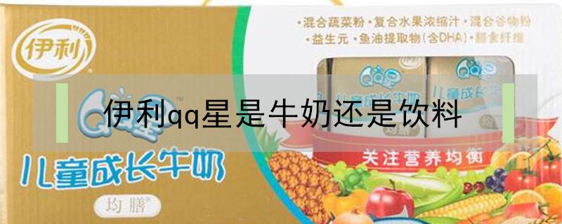 伊利qq星是牛奶还是饮料（伊利qq星是牛奶吗）