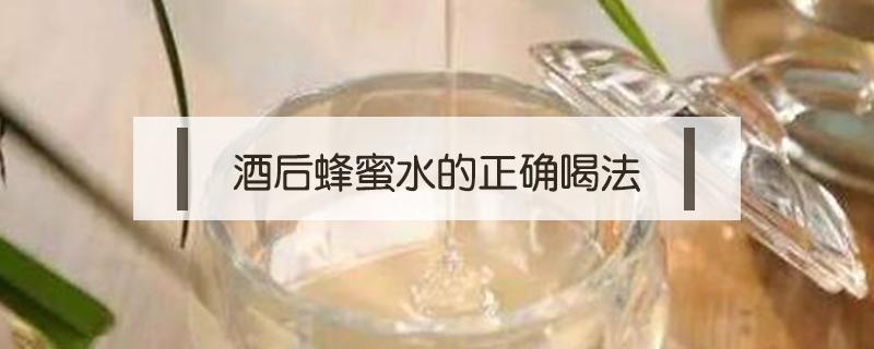 酒后蜂蜜水的正确喝法（喝酒后怎么喝蜂蜜水）