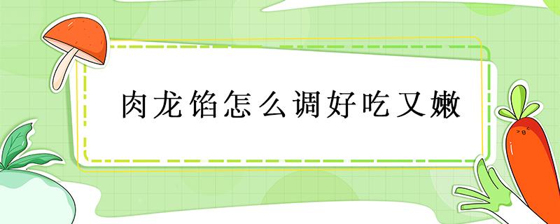 肉龙馅怎么调好吃又嫩 怎样调肉龙馅