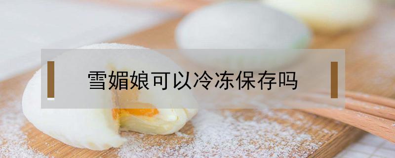 雪媚娘可以冷冻保存吗（雪媚娘可以放冰箱冷冻吗）