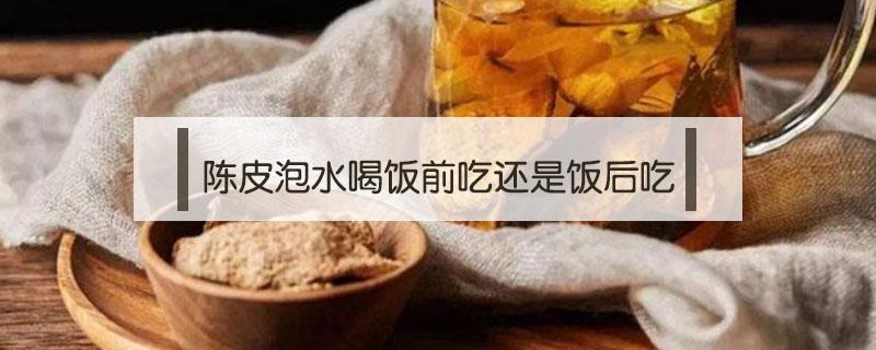 陈皮泡水喝饭前吃还是饭后吃（饭后陈皮泡水喝的功效）