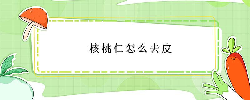 核桃仁怎么去皮 核桃仁怎么去皮儿?