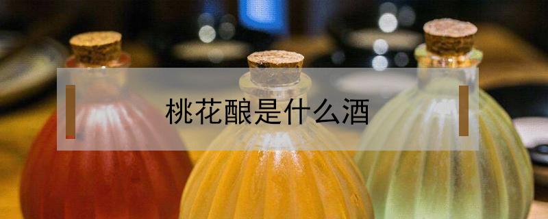 桃花酿是什么酒 桃花酿是什么酒多少钱一平