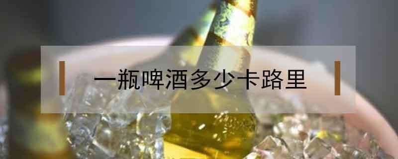 一瓶啤酒多少卡路里 一瓶啤酒多少卡路里相当运动