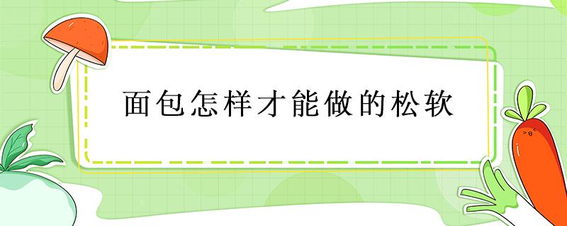 面包怎样才能做的松软 面包怎样才能做的松软可口