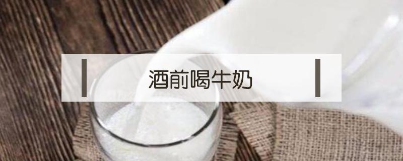 酒前喝牛奶 酒前喝牛奶有什么好处