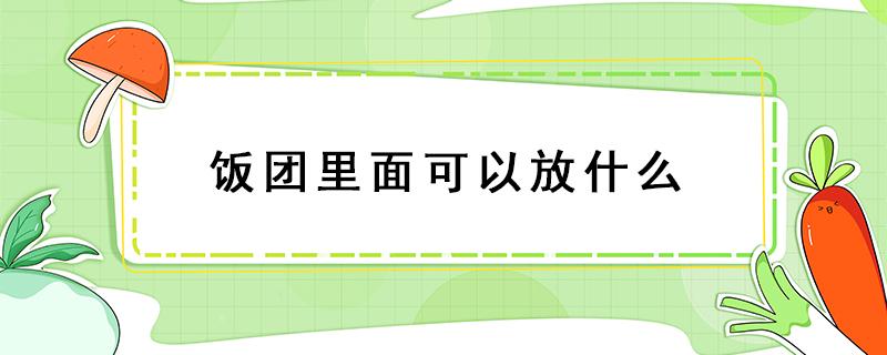 饭团里面可以放什么 饭团里面可以放什么蔬菜