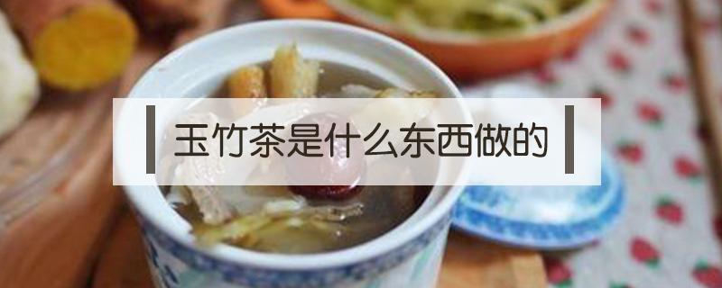 玉竹茶是什么东西做的 玉竹茶的功效与作用及食用方法