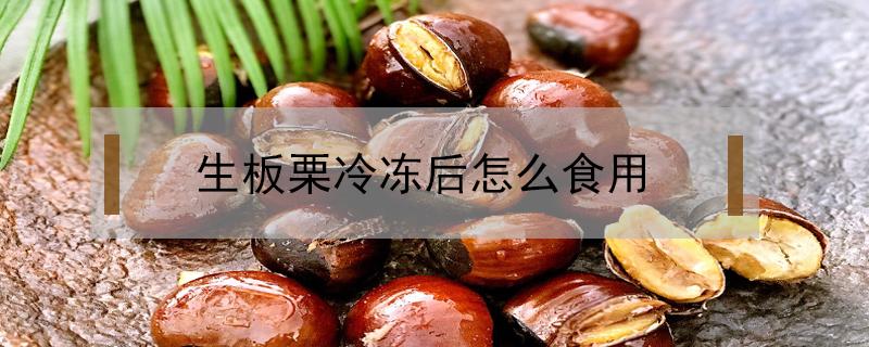 生板栗冷冻后怎么食用（冷冻的生板栗怎么做好吃）