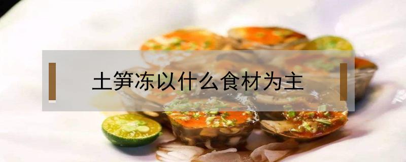 土笋冻以什么食材为主（土笋冻以什么食材为主要原料）