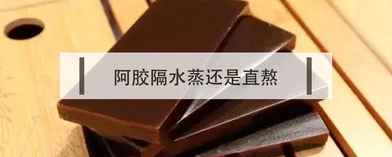 阿胶隔水蒸还是直熬 阿胶是蒸还是煮