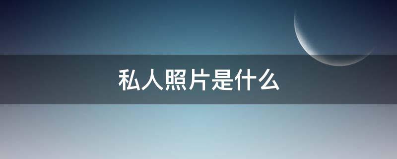 私人照片是什么（私房照片是什么）