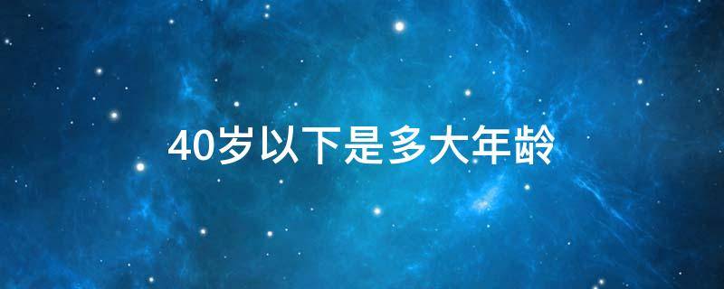 40岁以下是多大年龄（40岁以下是多大年龄男性应该做哪些体检项目）