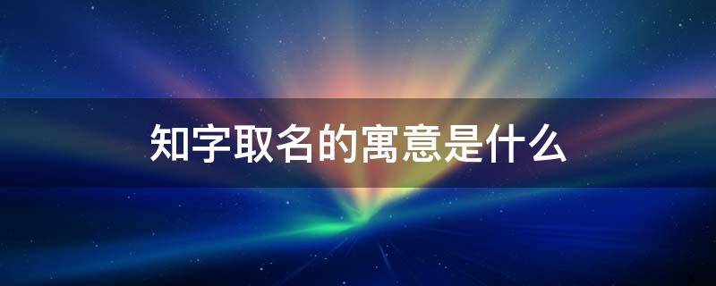 知字取名的寓意是什么 知字的寓意是什么意思