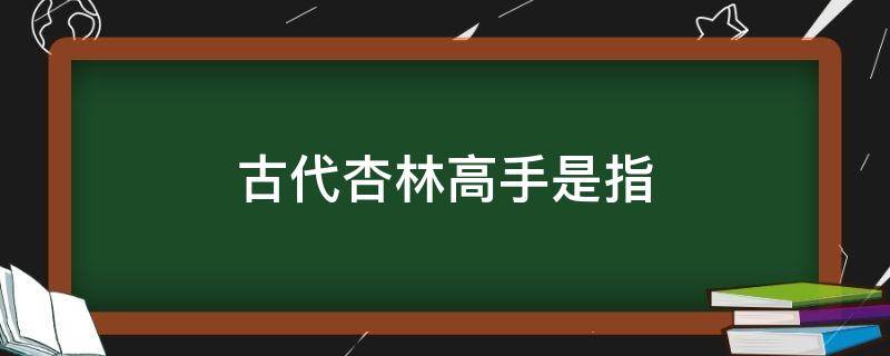 古代杏林高手是指 杏林在古代中指的是什么