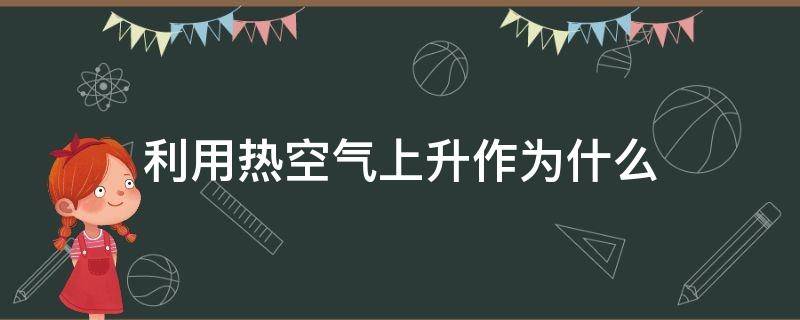 利用热空气上升作为什么 热空气会上升的原理是