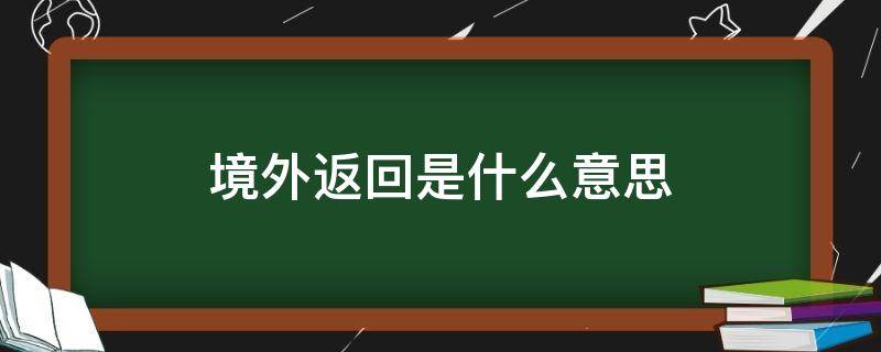 境外返回是什么意思 境外返回是啥意思