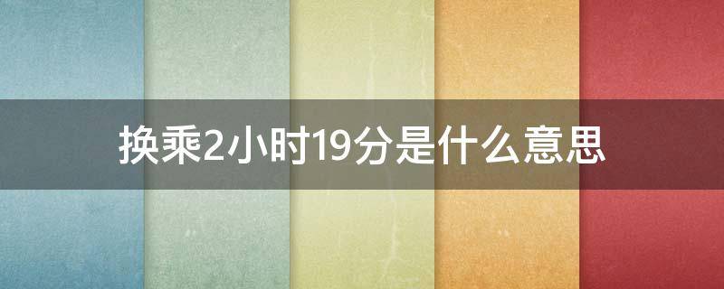 换乘2小时19分是什么意思 换乘2小时19分是什么意思需不需要再出钱