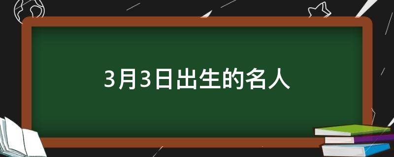 3月3日出生的名人（三月三日出生的名人）