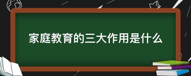 家庭教育的三大作用是什么 家庭教育的重要作用