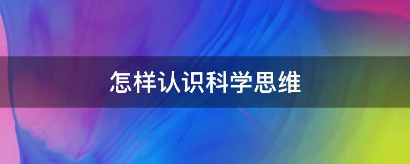 怎样认识科学思维（怎样认识科学思维方法）