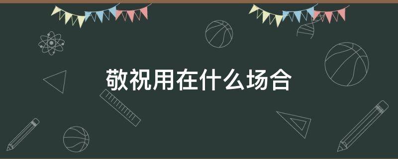 敬祝用在什么场合 敬贺用在什么场合