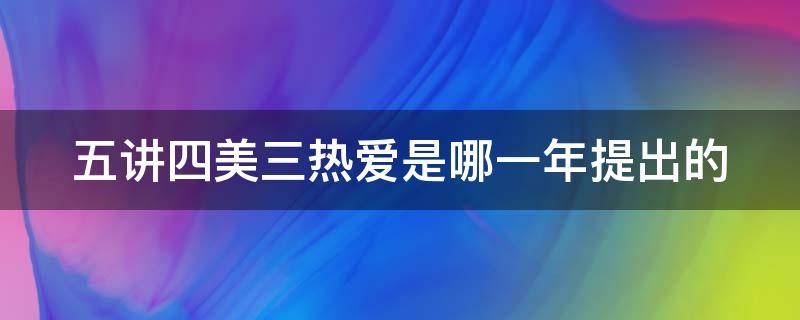 五讲四美三热爱是哪一年提出的（五讲四美三热爱是哪一年提出来的）