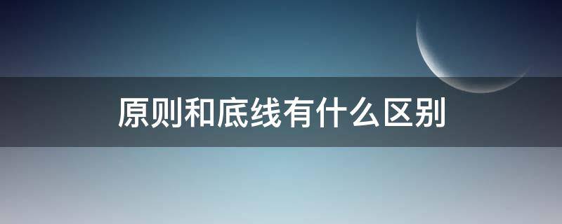 原则和底线有什么区别（原则和底线是啥意思）