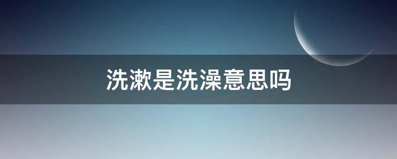 洗漱是洗澡意思吗（洗澡的意思是）