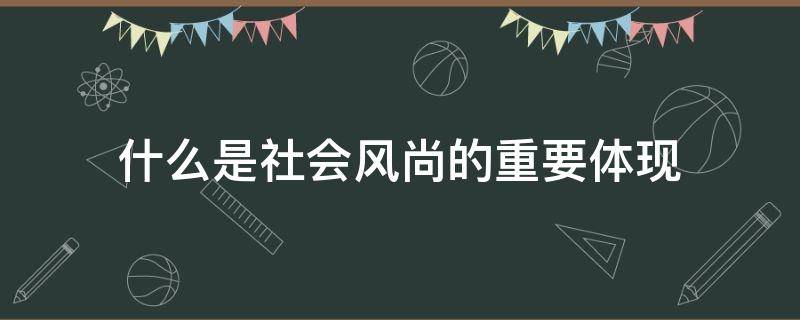 什么是社会风尚的重要体现（社会风尚的含义）