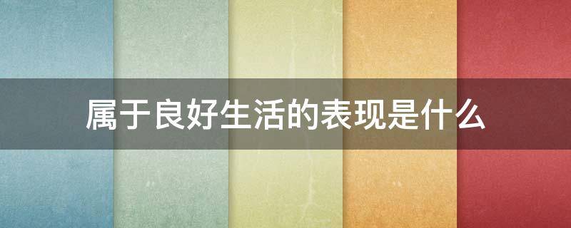 属于良好生活的表现是什么 下列属于良好生活表现的是