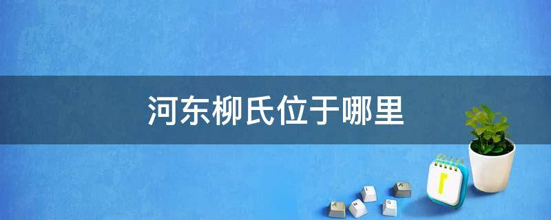 河东柳氏位于哪里 河东柳氏族谱