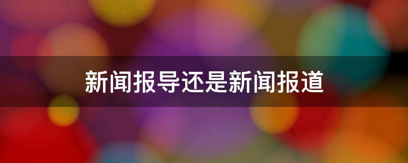 新闻报导还是新闻报道 新闻报道和新闻报导有什么区别