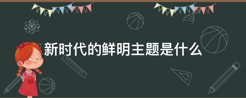 新时代的鲜明主题是什么 以新时代为主题的题目